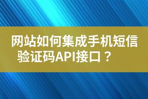 網(wǎng)站如何集成手機(jī)短信驗(yàn)證碼API接口？