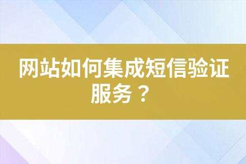 網(wǎng)站如何集成短信驗(yàn)證服務(wù)？