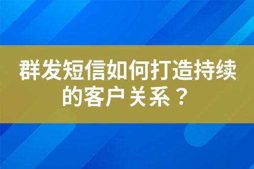 群發(fā)短信如何打造持續(xù)的客戶關(guān)系？