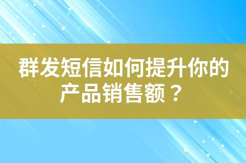 群發(fā)短信如何提升你的產(chǎn)品銷(xiāo)售額？