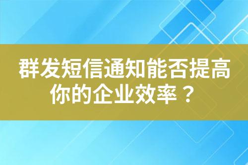 群發(fā)短信通知能否提高你的企業(yè)效率？