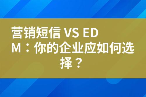 營銷短信 VS EDM：你的企業(yè)應如何選擇？