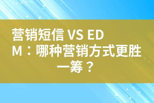 營銷短信 VS EDM：哪種營銷方式更勝一籌？