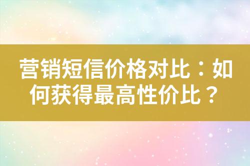 營銷短信價(jià)格對(duì)比：如何獲得最高性價(jià)比？