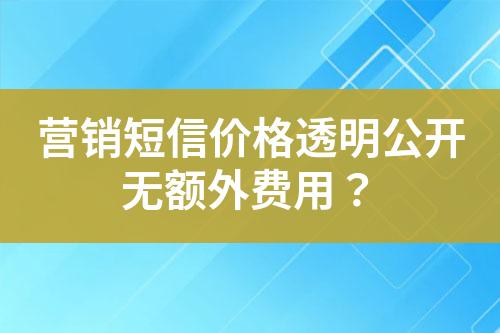 營銷短信價格透明公開無額外費(fèi)用？