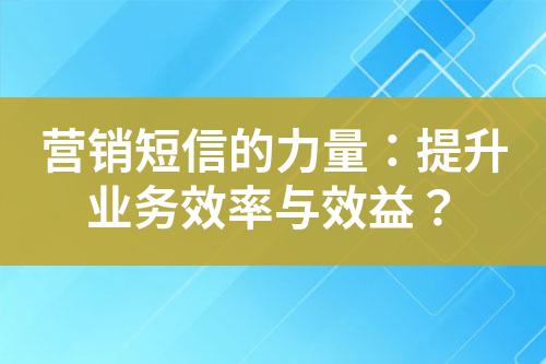 營銷短信的力量：提升業(yè)務(wù)效率與效益？