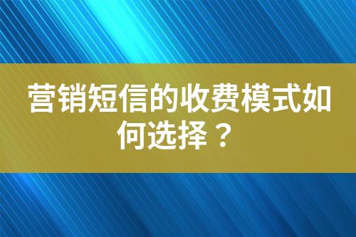 營(yíng)銷短信的收費(fèi)模式如何選擇？