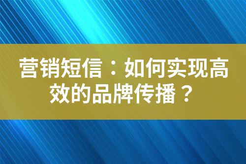 營銷短信：如何實現(xiàn)高效的品牌傳播？