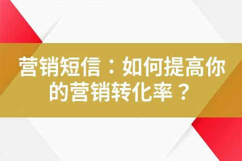 營銷短信：如何提高你的營銷轉(zhuǎn)化率？