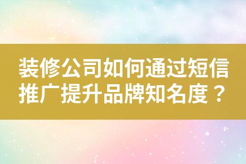 裝修公司如何通過短信推廣提升品牌知名度？