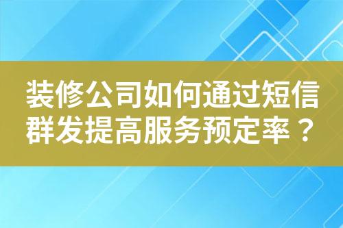 裝修公司如何通過(guò)短信群發(fā)提高服務(wù)預(yù)定率？