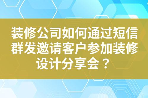 裝修公司如何通過短信群發(fā)邀請客戶參加裝修設(shè)計分享會？