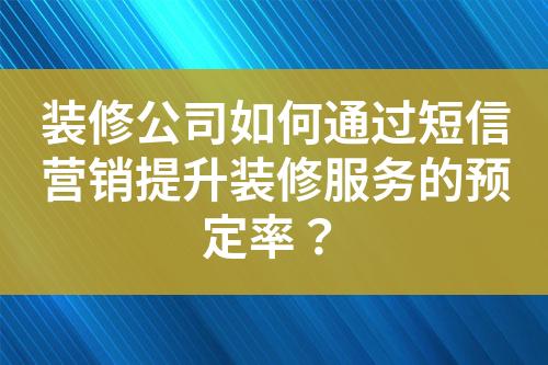 裝修公司如何通過短信營銷提升裝修服務的預定率？