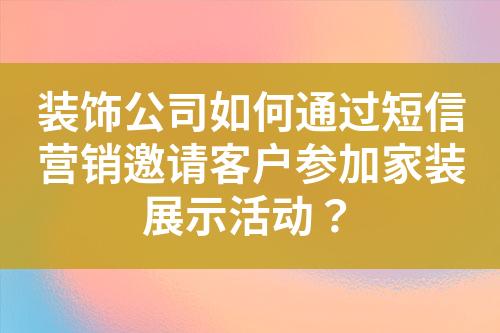 裝飾公司如何通過短信營銷邀請(qǐng)客戶參加家裝展示活動(dòng)？