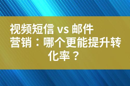 視頻短信 vs 郵件營(yíng)銷(xiāo)：哪個(gè)更能提升轉(zhuǎn)化率？