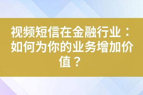 視頻短信在金融行業(yè)：如何為你的業(yè)務增加價值？