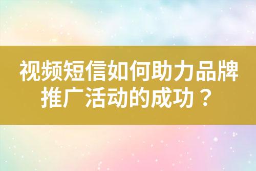 視頻短信如何助力品牌推廣活動(dòng)的成功？