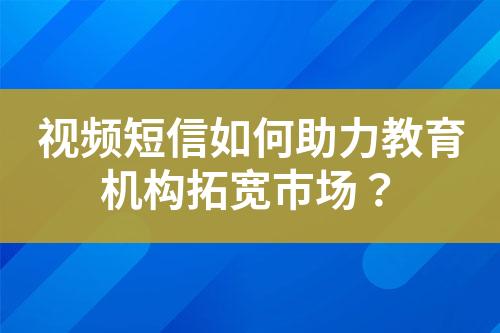 視頻短信如何助力教育機(jī)構(gòu)拓寬市場？