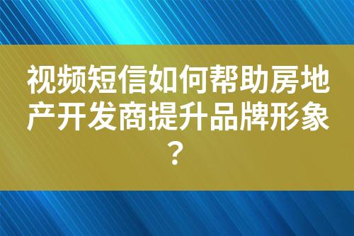 視頻短信如何幫助房地產(chǎn)開發(fā)商提升品牌形象？