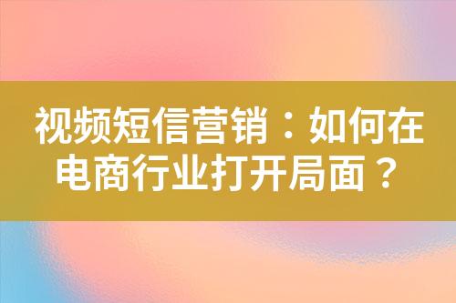 視頻短信營銷：如何在電商行業(yè)打開局面？