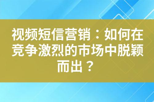 視頻短信營銷：如何在競爭激烈的市場中脫穎而出？