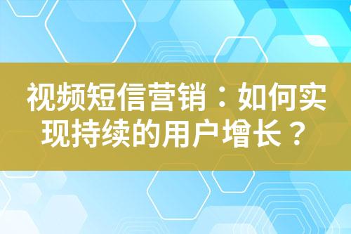 視頻短信營(yíng)銷：如何實(shí)現(xiàn)持續(xù)的用戶增長(zhǎng)？