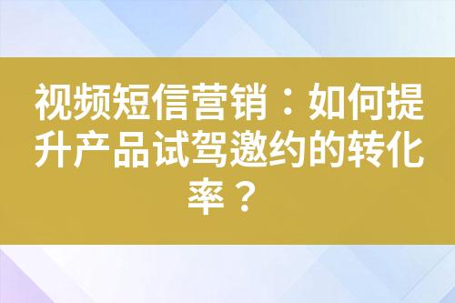 視頻短信營(yíng)銷：如何提升產(chǎn)品試駕邀約的轉(zhuǎn)化率？