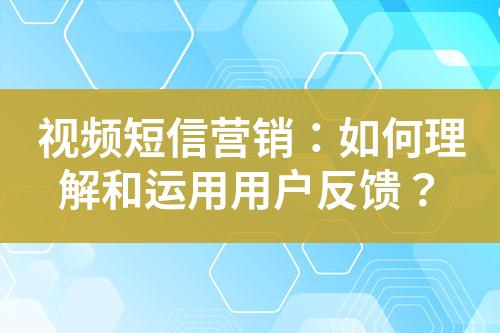 視頻短信營(yíng)銷：如何理解和運(yùn)用用戶反饋？