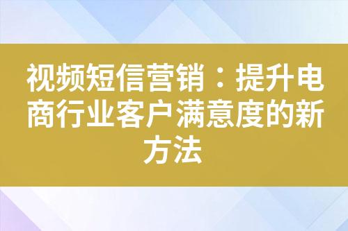 視頻短信營銷：提升電商行業(yè)客戶滿意度的新方法