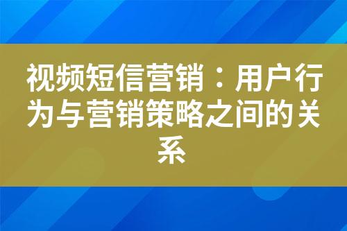 視頻短信營(yíng)銷：用戶行為與營(yíng)銷策略之間的關(guān)系