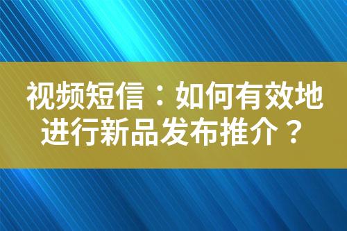 視頻短信：如何有效地進(jìn)行新品發(fā)布推介？