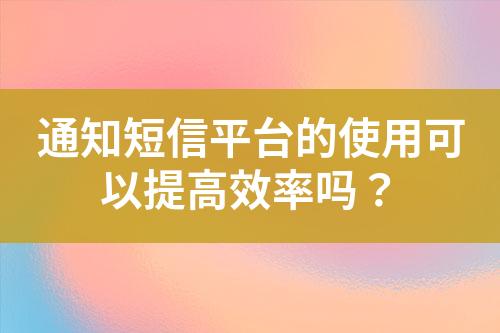 通知短信平臺的使用可以提高效率嗎？