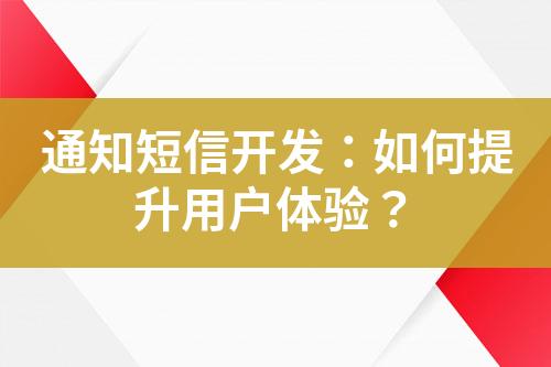 通知短信開發(fā)：如何提升用戶體驗(yàn)？