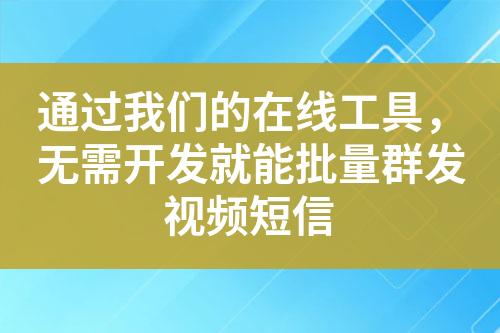 通過我們的在線工具，無需開發(fā)就能批量群發(fā)視頻短信