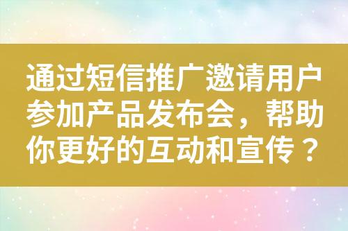 通過(guò)短信推廣邀請(qǐng)用戶參加產(chǎn)品發(fā)布會(huì)，幫助你更好的互動(dòng)和宣傳？