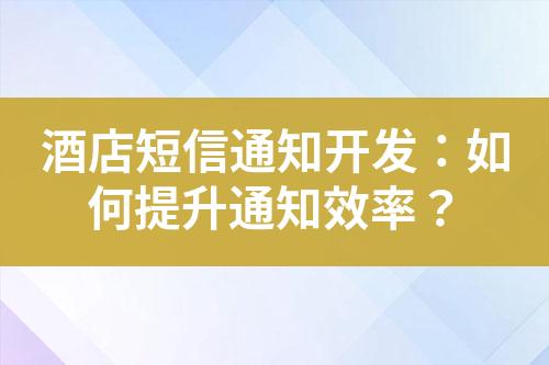 酒店短信通知開發(fā)：如何提升通知效率？