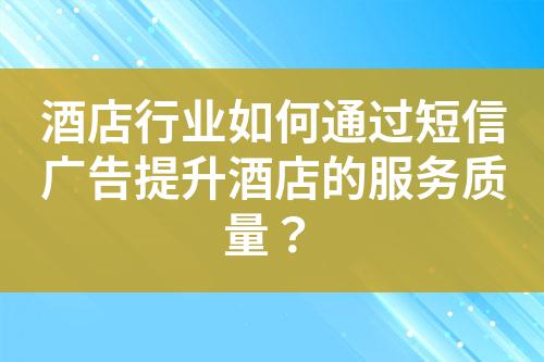 酒店行業(yè)如何通過短信廣告提升酒店的服務(wù)質(zhì)量？