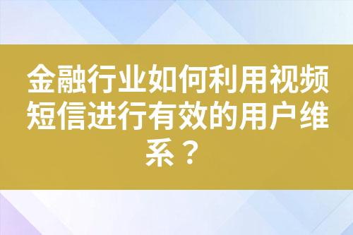 金融行業(yè)如何利用視頻短信進行有效的用戶維系？