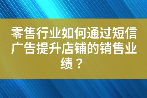 零售行業(yè)如何通過短信廣告提升店鋪的銷售業(yè)績？