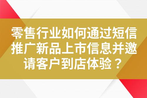 零售行業(yè)如何通過短信推廣新品上市信息并邀請客戶到店體驗？