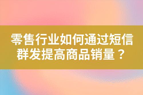 零售行業(yè)如何通過短信群發(fā)提高商品銷量？