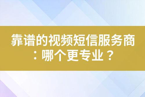 靠譜的視頻短信服務(wù)商：哪個(gè)更專業(yè)？