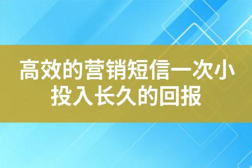 高效的營(yíng)銷短信一次小投入長(zhǎng)久的回報(bào)